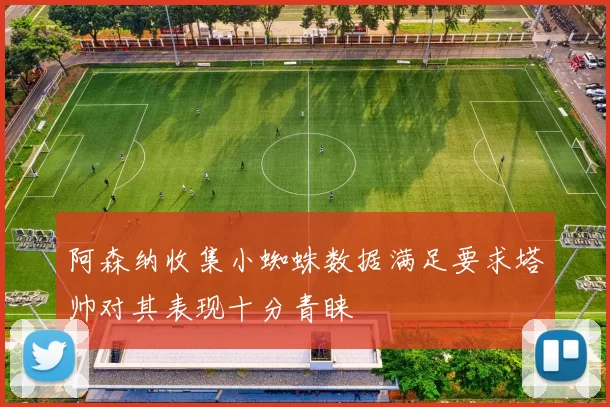 阿森纳收集小蜘蛛数据满足要求塔帅对其表现十分青睐