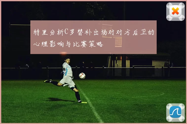 特里分析C罗替补出场对对方后卫的心理影响与比赛策略