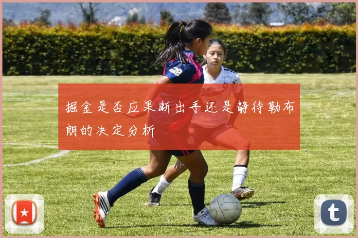 掘金是否应果断出手还是静待勒布朗的决定分析