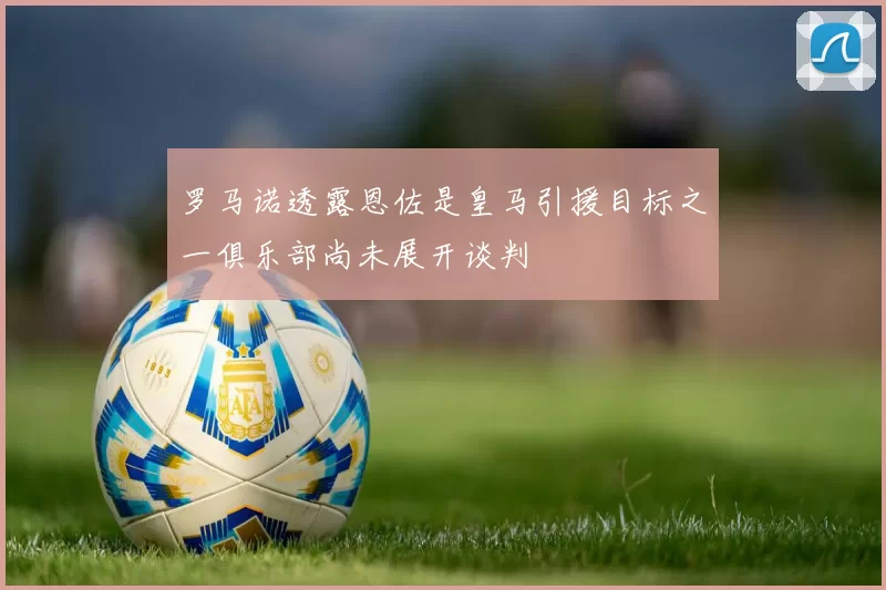 罗马诺透露恩佐是皇马引援目标之一俱乐部尚未展开谈判