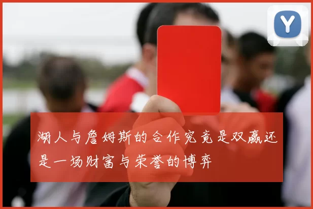 湖人与詹姆斯的合作究竟是双赢还是一场财富与荣誉的博弈