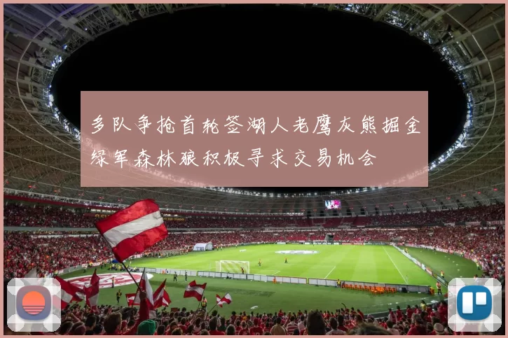 多队争抢首轮签湖人老鹰灰熊掘金绿军森林狼积极寻求交易机会
