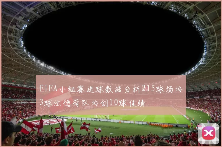FIFA小组赛进球数据分析215球场均3球法德荷队均创10球佳绩