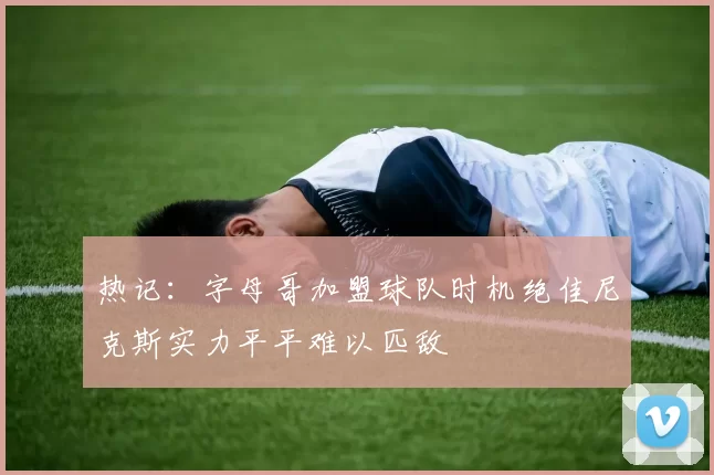 热记：字母哥加盟球队时机绝佳尼克斯实力平平难以匹敌